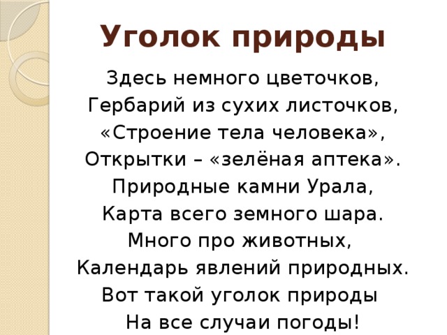 Уголок природы Здесь немного цветочков, Гербарий из сухих листочков, «Строение тела человека», Открытки – «зелёная аптека». Природные камни Урала, Карта всего земного шара. Много про животных, Календарь явлений природных. Вот такой уголок природы На все случаи погоды!