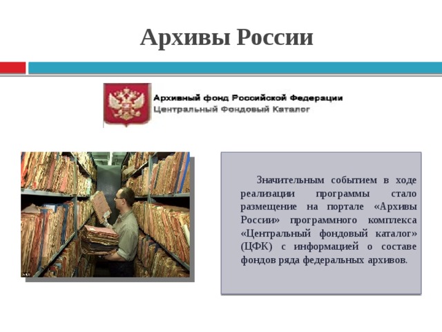 Архивы России Значительным событием в ходе реализации программы стало размещение на портале «Архивы России» программного комплекса «Центральный фондовый каталог» (ЦФК) с информацией о составе фондов ряда федеральных архивов.