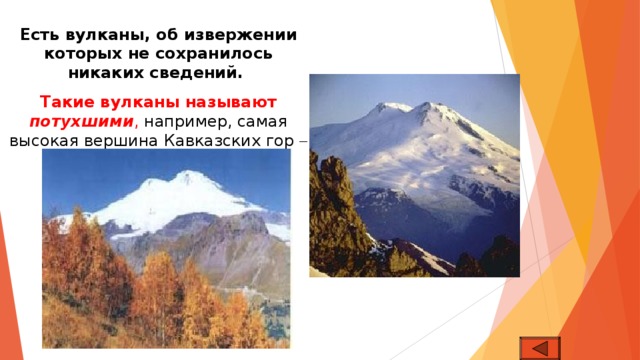 Есть вулканы, об извержении которых не сохранилось никаких сведений. Такие вулканы называют потухшими , например, самая высокая вершина Кавказских гор – Эльбрус.