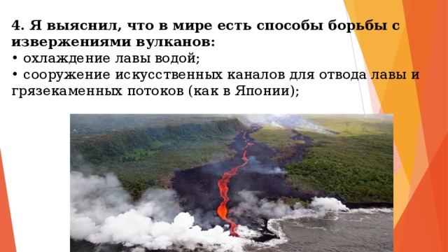 4. Я выяснил, что в мире есть способы борьбы с извержениями вулканов:  • охлаждение лавы водой;  • сооружение искусственных каналов для отвода лавы и  грязекаменных потоков (как в Японии);