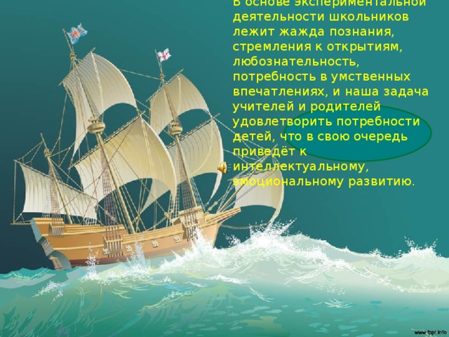 Вывод В основе экспериментальной деятельности школьников лежит жажда познания, стремления к открытиям, любознательность, потребность в умственных впечатлениях, и наша задача учителей и родителей удовлетворить потребности детей, что в свою очередь приведёт к интеллектуальному, эмоциональному развитию.