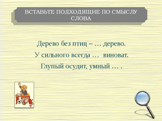 ВСТАВЬТЕ ПОДХОДЯЩИЕ ПО СМЫСЛУ СЛОВА Дерево без птиц – … дерево. У сильного всегда … виноват. Глупый осудит, умный … .