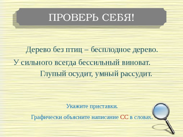 ПРОВЕРЬ СЕБЯ! Дерево без птиц – бесплодное дерево. У сильного всегда бессильный виноват. Глупый осудит, умный рассудит. Укажите приставки. Графически объясните написание СС в словах.