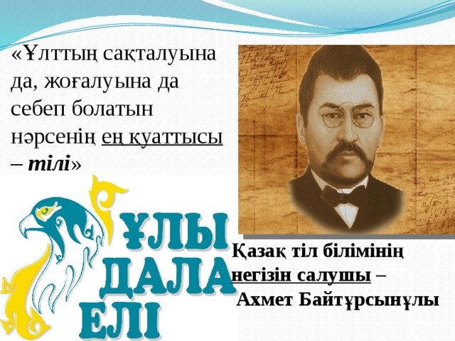 «Ұлттың сақталуына да, жоғалуына да себеп болатын нәрсенің ең қуаттысы – тілі » Қазақ тіл білімінің негізін салушы –  Ахмет Байтұрсынұлы