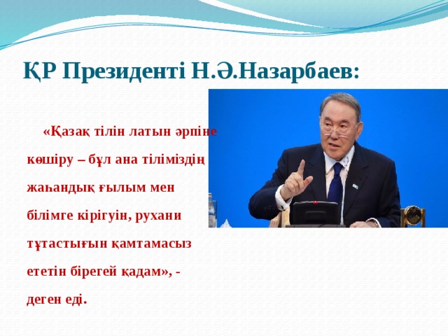 ҚР Президенті Н.Ә.Назарбаев:  «Қазақ тілін латын әрпіне көшіру – бұл ана тіліміздің жаһандық ғылым мен білімге кірігуін, рухани тұтастығын қамтамасыз ететін бірегей қадам», - деген еді.