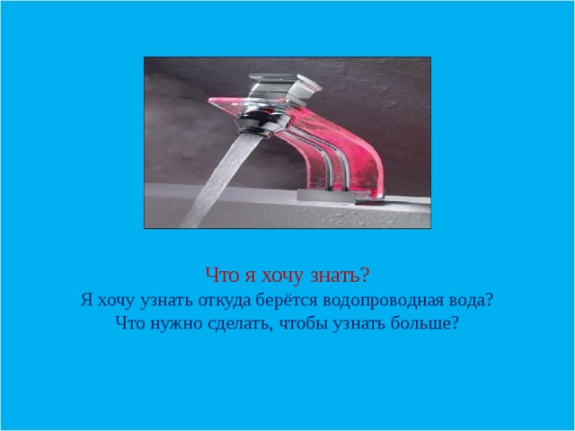 Что я хочу знать? Я хочу узнать откуда берётся водопроводная вода? Что нужно сделать, чтобы узнать больше?