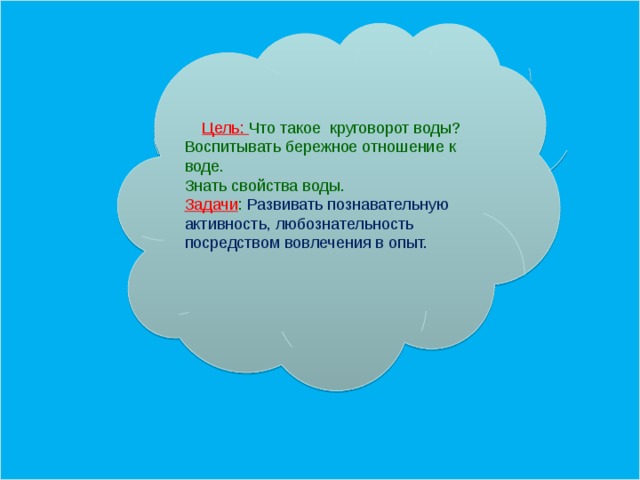 Цель: Что такое круговорот воды? Воспитывать бережное отношение к воде. Знать свойства воды. Задачи : Развивать познавательную активность, любознательность посредством вовлечения в опыт.