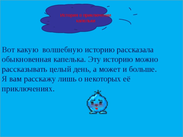 Вот какую волшебную историю рассказала обыкновенная капелька. Эту историю можно рассказывать целый день, а может и больше. Я вам расскажу лишь о некоторых её приключениях. История о приключении капельки