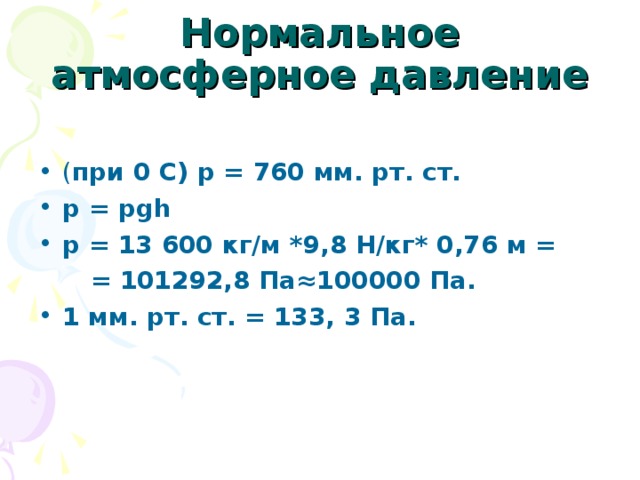 Нормальное атмосферное давление ( при 0 С) р = 760 мм. рт. ст. p = рgh p = 13 600 кг/м *9,8 Н/кг* 0,76 м =  = 101292,8 Па≈100000 Па. 1 мм. рт. ст. = 133, 3 Па.