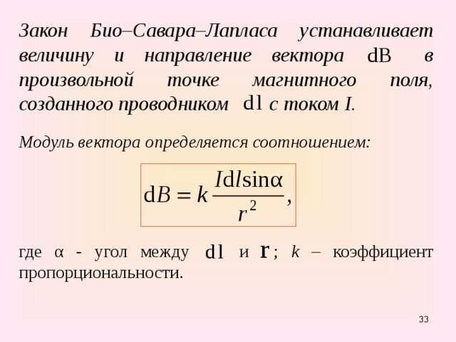 Закон Био–Савара–Лапласа устанавливает величину и направление вектора в произвольной точке магнитного поля, созданного проводником с током I . Модуль вектора определяется соотношением:   где α - угол между и ; k – коэффициент пропорциональности.   31