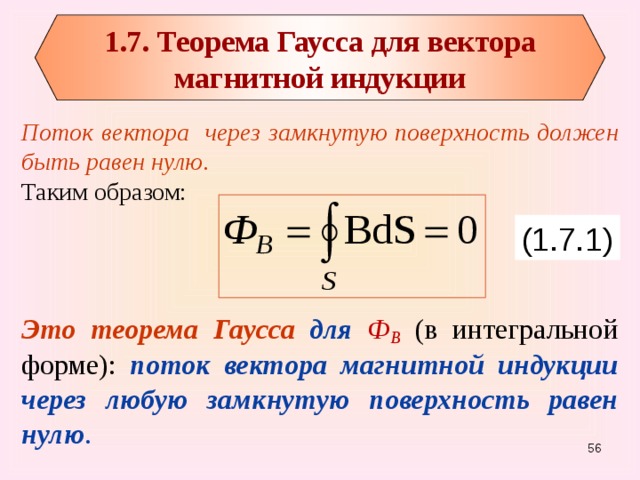 1.7. Теорема Гаусса для вектора магнитной индукции Поток вектора через замкнутую поверхность должен быть равен нулю . Таким образом:  Это теорема Гаусса для Ф В  (в интегральной форме): поток вектора магнитной индукции через любую замкнутую поверхность равен нулю . (1.7.1) 55