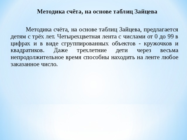 Методика счёта, на основе таблиц Зайцева  Методика счёта, на основе таблиц Зайцева, предлагается детям с трёх лет. Четырехцветная лента с числами от 0 до 99 в цифрах и в виде сгруппированных объектов - кружочков и квадратиков. Даже трехлетние дети через весьма непродолжительное время способны находить на ленте любое заказанное число.