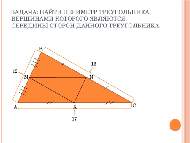 Задача: Найти периметр треугольника, вершинами которого являются середины сторон данного треугольника. B 13 12 N M C A  K 17