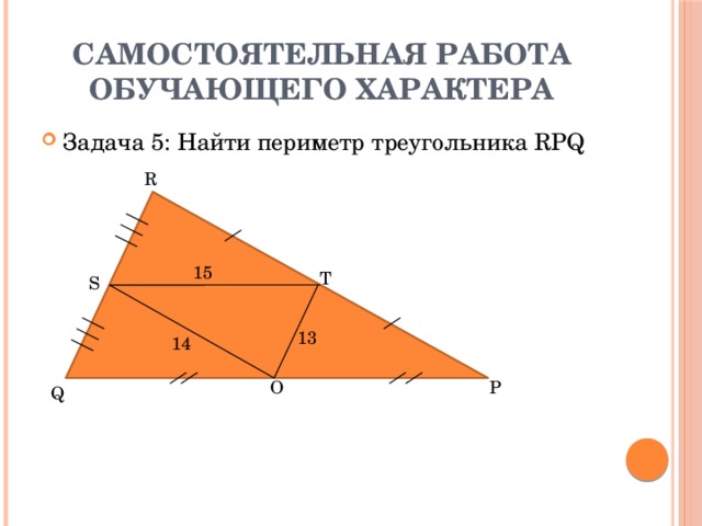 Самостоятельная работа обучающего характера Задача 5: Найти периметр треугольника RPQ R 15 T S 13 14 O P Q