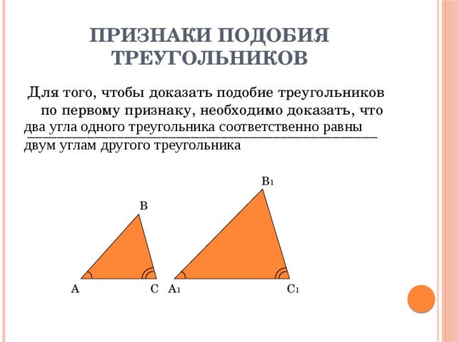 Признаки подобия треугольников Для того, чтобы доказать подобие треугольников по первому признаку, необходимо доказать, что _______________________________________________ два угла одного треугольника соответственно равны двум углам другого треугольника В 1 В С 1 С А А 1