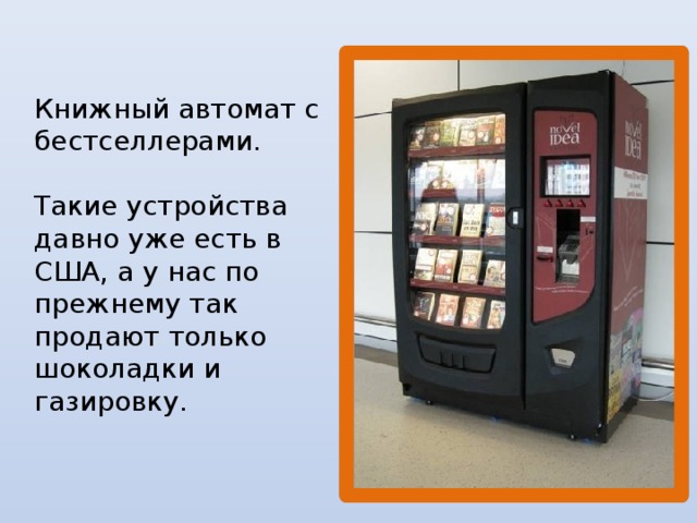 Книжный автомат с бестселлерами.   Такие устройства давно уже есть в США, а у нас по прежнему так продают только шоколадки и газировку.