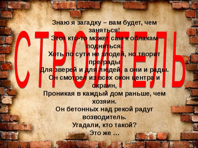 Знаю я загадку – вам будет, чем заняться! Этот кто-то может сам к облакам подняться. Хоть по сути не злодей, но творит преграды Для зверей и для людей, а они и рады. Он смотрел из всех окон центра и окраин, Проникая в каждый дом раньше, чем хозяин. Он бетонных над рекой радуг возводитель. Угадали, кто такой? Это же …