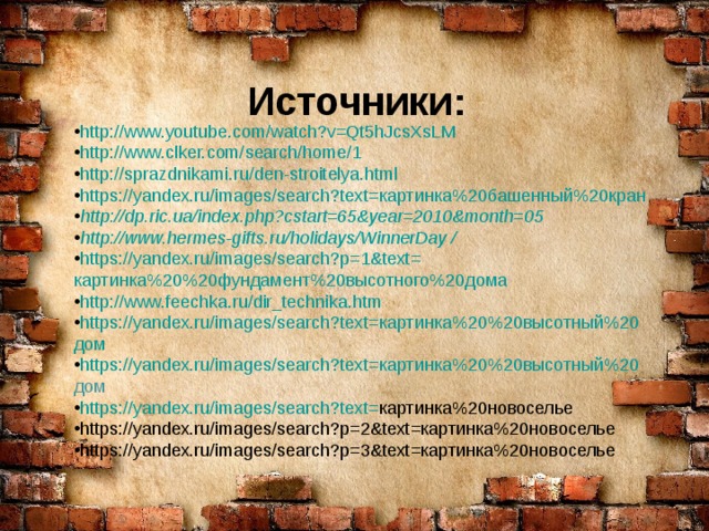 Источники: http://www.youtube.com/watch?v=Qt5hJcsXsLM http://www.clker.com/search/home/1 http://sprazdnikami.ru/den-stroitelya.html https://yandex.ru/images/search?text= картинка%20башенный%20кран http://dp.ric.ua/index.php?cstart=65&year=2010&month=05 http://www.hermes-gifts.ru/holidays/WinnerDay /  https://yandex.ru/images/search?p=1&text= картинка%20%20фундамент%20высотного%20дома http://www.feechka.ru/dir_technika.htm https://yandex.ru/images/search?text= картинка%20%20высотный%20 дом https://yandex.ru/images/search?text= картинка%20%20высотный%20 дом