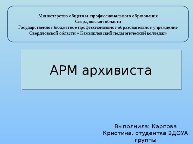 Министерство общего и профессионального образования  Свердловской области  Государственное бюджетное профессиональное образовательное учреждение  Свердловской области « Камышловский педагогический колледж» АРМ архивиста Выполнила: Карпова Кристина, студентка 2ДОУА группы