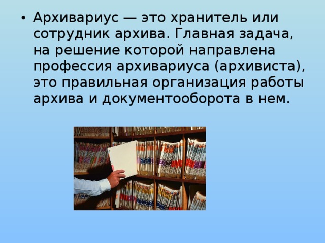 Архивариус — это хранитель или сотрудник архива. Главная задача, на решение которой направлена профессия архивариуса (архивиста), это правильная организация работы архива и документооборота в нем.