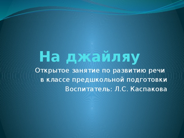 На джайляу Открытое занятие по развитию речи в классе предшкольной подготовки Воспитатель: Л.С. Каспакова