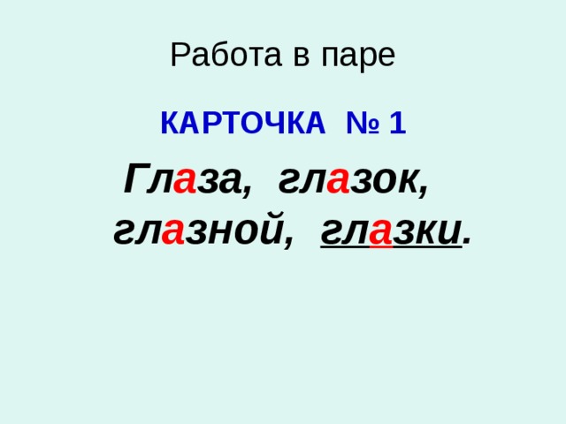 Работа в паре КАРТОЧКА № 1 Гл а за, гл а зок, гл а зной, гл а зки .