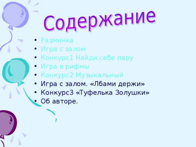 Разминка Игра с залом Конкурс1 Найди себе пару Игра в рифмы Конкурс2 Музыкальный Игра с залом. «Лбами держи» Конкурс3 «Туфелька Золушки» Об авторе.