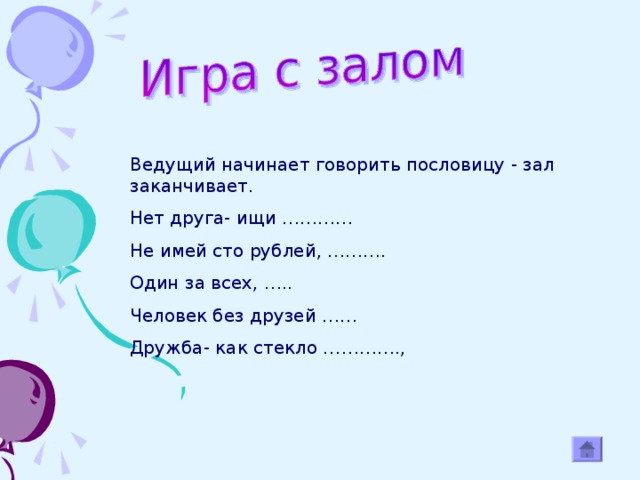 Ведущий начинает говорить пословицу - зал заканчивает. Нет друга- ищи ………… Не имей сто рублей, ………. Один за всех, ….. Человек без друзей …… Дружба- как стекло ………….,