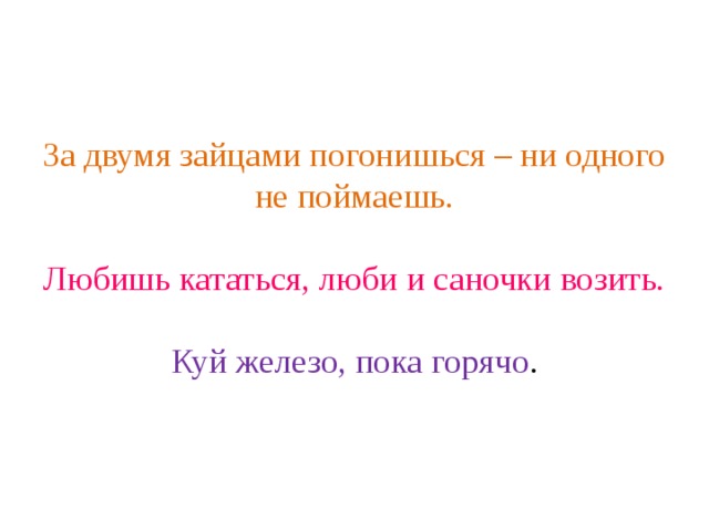 За двумя зайцами погонишься – ни одного не поймаешь.   Любишь кататься, люби и саночки возить.   Куй железо, пока горячо .