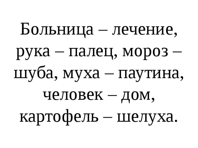 Больница – лечение, рука – палец, мороз – шуба, муха – паутина, человек – дом, картофель – шелуха.