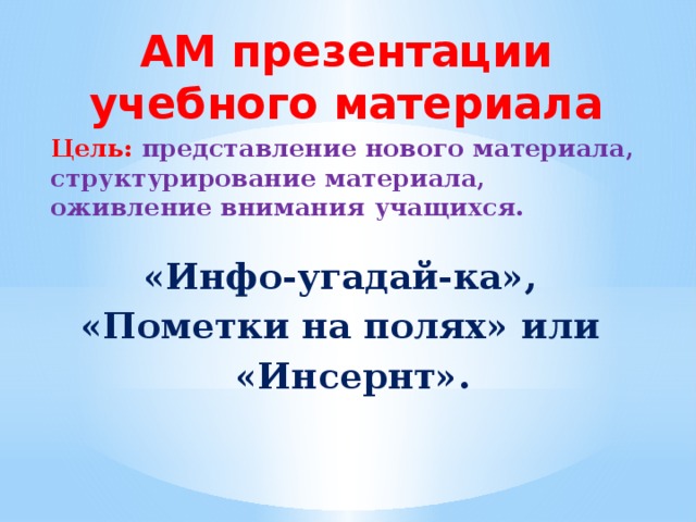 АМ презентации учебного материала Цель:  представление нового материала, структурирование материала, оживление внимания учащихся.  «Инфо-угадай-ка», «Пометки на полях» или  «Инсернт».