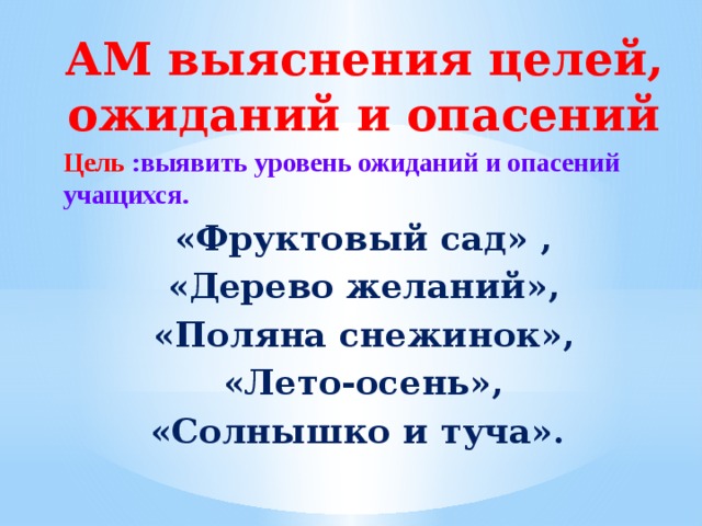 АМ выяснения целей, ожиданий и опасений Цель :выявить уровень ожиданий и опасений учащихся. «Фруктовый сад» , «Дерево желаний»,  «Поляна снежинок»,  «Лето-осень», «Солнышко и туча».