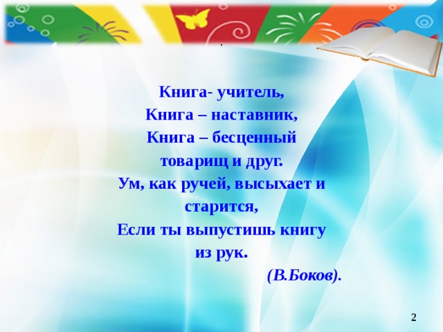 . Книга- учитель, Книга – наставник, Книга – бесценный товарищ и друг. Ум, как ручей, высыхает и старится, Если ты выпустишь книгу из рук.  (В.Боков).