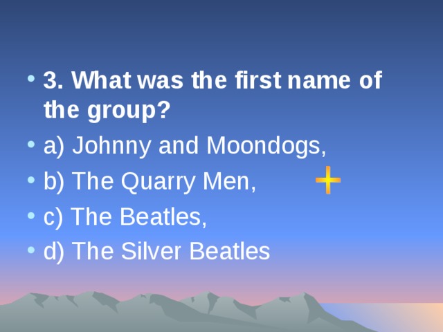 3. What was the first name of the group? а ) Johnny and Moondogs, b) The Quarry Men, c) The Beatles, d) The Silver Beatles
