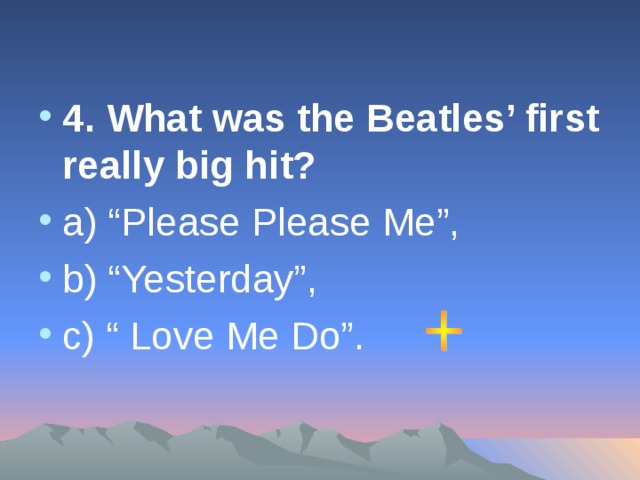4. What was the Beatles’ first really big hit? а ) “Please Please Me”, b) “Yesterday”, с) “ Love Me Do”.