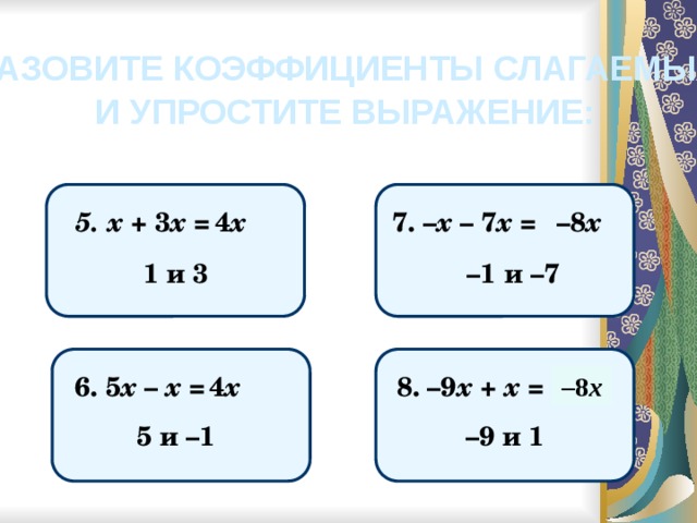 НАЗОВИТЕ КОЭФФИЦИЕНТЫ СЛАГАЕМЫХ И УПРОСТИТЕ ВЫРАЖЕНИЕ: 5. х + 3 х = 4 х – 8 х 7. – х – 7 х = – 1 и –7 1 и 3 8. –9 х + х = 6. 5 х – х = 4 х – 8 х 5 и –1 – 9 и 1