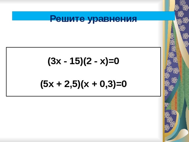 Решите уравнения (3х - 15)(2 - х)=0  (5х + 2,5)(х + 0,3)=0