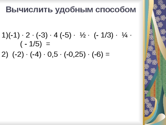 Вычислить удобным способом   1)(-1) · 2 · (-3) · 4 (-5) · ½ · (- 1/3) · ¼ · ( - 1/5) = 2) (-2) · (-4) · 0,5 · (-0,25) · (-6) =