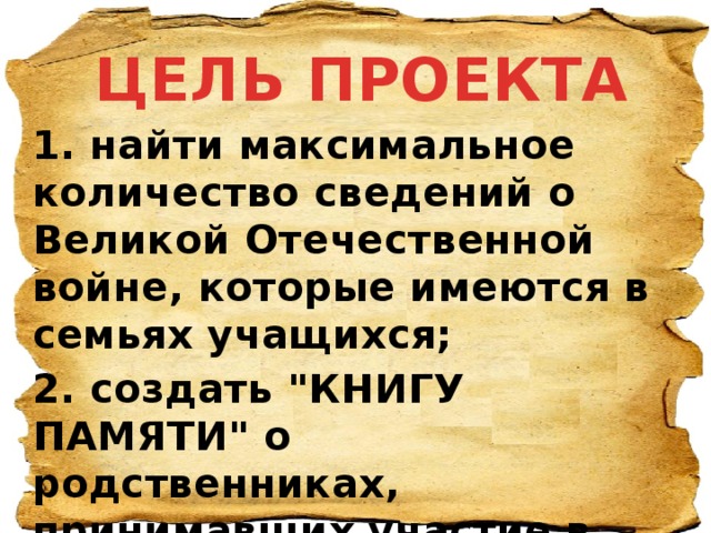 ЦЕЛЬ ПРОЕКТА 1. найти максимальное количество сведений о Великой Отечественной войне, которые имеются в семьях учащихся; 2. создать 