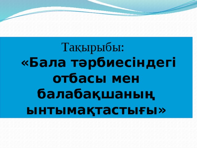 Тақырыбы:  «Бала тәрбиесіндегі отбасы мен балабақшаның ынтымақтастығы»