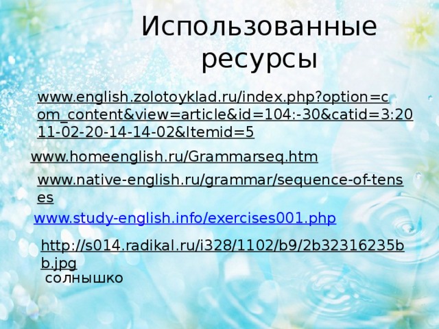 Использованные ресурсы www.english.zolotoyklad.ru/index.php?option=com_content&view=article&id=104:-30&catid=3:2011-02-20-14-14-02&Itemid=5  www.homeenglish.ru/Grammarseq.htm  www.native-english.ru/grammar/sequence-of-tenses  www.study-english.info/exercises001.php http://s014.radikal.ru/i328/1102/b9/2b32316235bb.jpg  солнышко