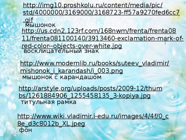 http://img10.proshkolu.ru/content/media/pic/std/4000000/3169000/3168723-ff57a9270fed6cc7.gif  мышонок http://us.cdn2.123rf.com/168nwm/frenta/frenta0811/frenta081100140/3913460-exclamation-mark-of-red-color--objects-over-white.jpg  восклицательный знак http://www.modernlib.ru/books/suteev_vladimir/mishonok_i_karandash/i_003.png  мышонок с карандашом http://arstyle.org/uploads/posts/2009-12/thumbs/1261884906_1255458135_3-kopiya.jpg  титульная рамка http://www.wiki.vladimir.i-edu.ru/images/4/4f/0_c8e_d3c8012b_XL.jpeg  фон