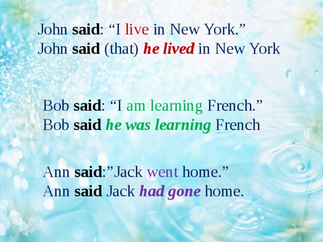 John said : “I live in New York.”  John said (that) he lived in New York Bob said : “I am learning French.”  Bob said  he was learning French Ann said :”Jack went home.”  Ann said Jack had gone home.
