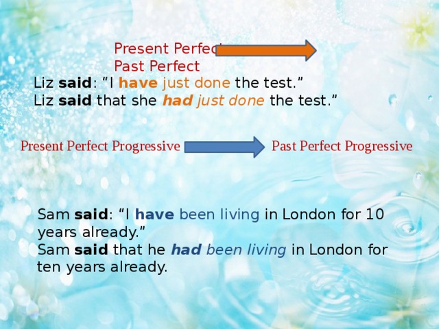 Present Perfect Past Perfect Liz said : “I have just done the test.” Liz said that she had just done the test.” Present Perfect Progressive Past Perfect Progressive Sam said : “I have been living in London for 10 years already.” Sam said that he had been living in London for ten years already.