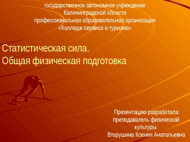 государственное автономное учреждение  Калининградской области  профессиональная образовательная организация  «Колледж сервиса и туризма» Статистическая сила.  Общая физическая подготовка Презентацию разработала преподаватель физической культуры:  Вторушина Ксения Анатольевна