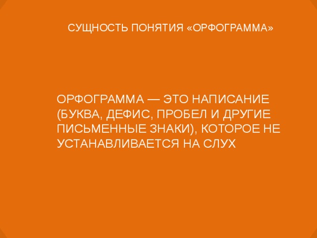 СУЩНОСТЬ ПОНЯТИЯ «ОРФОГРАММА»  ОРФОГРАММА — ЭТО НАПИСАНИЕ (БУКВА, ДЕФИС, ПРОБЕЛ И ДРУГИЕ ПИСЬМЕННЫЕ ЗНАКИ), КОТОРОЕ НЕ УСТАНАВЛИВАЕТСЯ НА СЛУХ