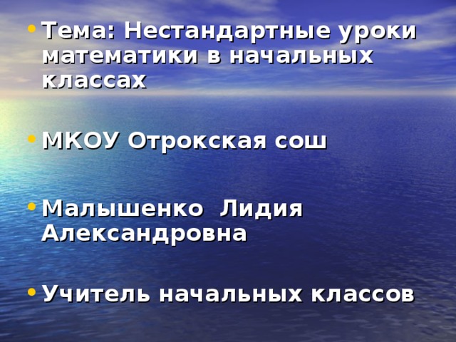 Тема: Нестандартные уроки математики в начальных классах  МКОУ Отрокская сош  Малышенко Лидия Александровна  Учитель начальных классов