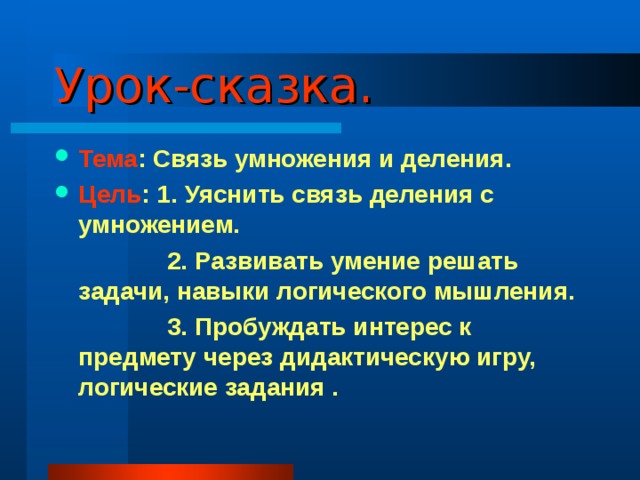 Урок-сказка. Тема : Связь умножения и деления. Цель : 1. Уяснить связь деления с умножением.    2. Развивать умение решать задачи, навыки логического мышления.    3. Пробуждать интерес к предмету через дидактическую игру, логические задания .