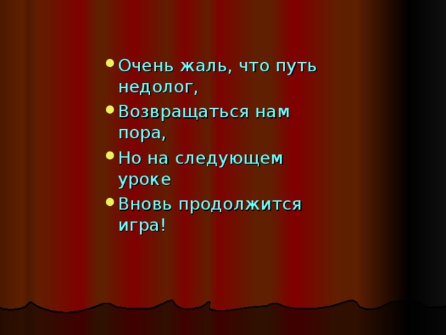 Очень жаль, что путь недолог, Возвращаться нам пора, Но на следующем уроке Вновь продолжится игра!