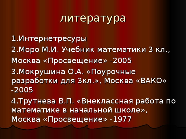 литература 1.Интернетресуры 2.Моро М.И. Учебник математики 3 кл., Москва «Просвещение» -2005 3.Мокрушина О.А. «Поурочные разработки для 3кл.», Москва «ВАКО» -2005 4.Трутнева В.П. «Внеклассная работа по математике в начальной школе», Москва «Просвещение» -1977